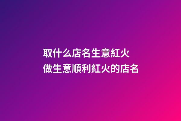 取什么店名生意紅火 做生意順利紅火的店名